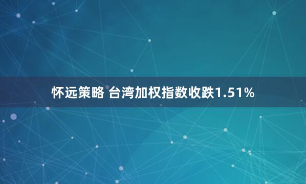 怀远策略 台湾加权指数收跌1.51%