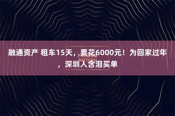 融通资产 租车15天，要花6000元！为回家过年，深圳人含泪买单