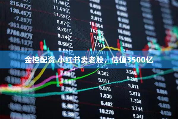 金控配资 小红书卖老股，估值3500亿
