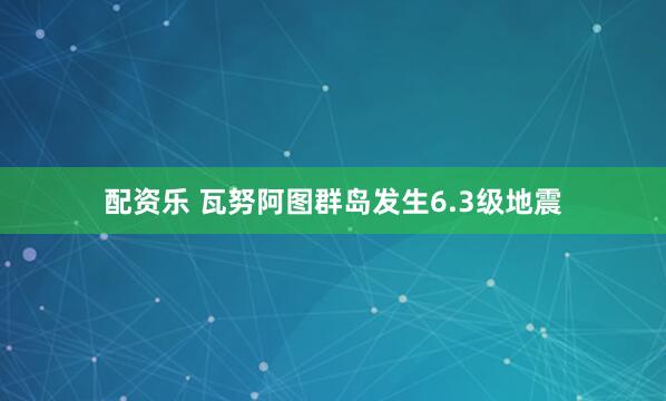 配资乐 瓦努阿图群岛发生6.3级地震