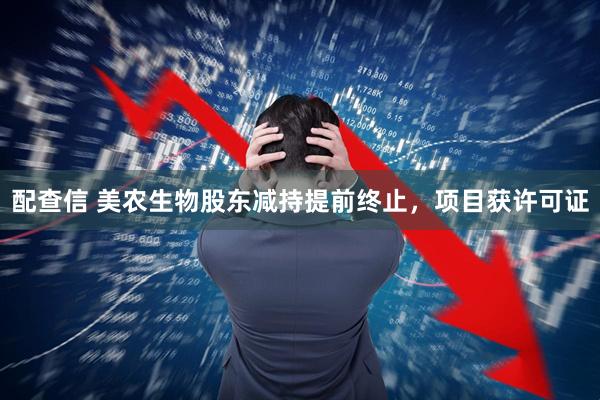 配查信 美农生物股东减持提前终止,项目获许可证