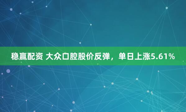稳赢配资 大众口腔股价反弹，单日上涨5.61%