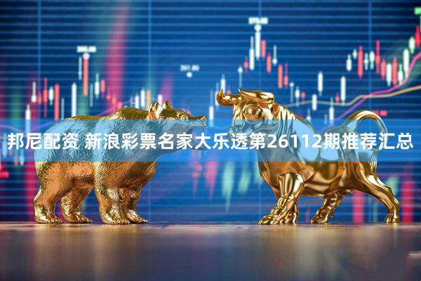 邦尼配资 新浪彩票名家大乐透第26112期推荐汇总