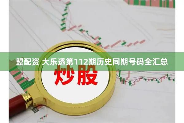 盟配资 大乐透第112期历史同期号码全汇总
