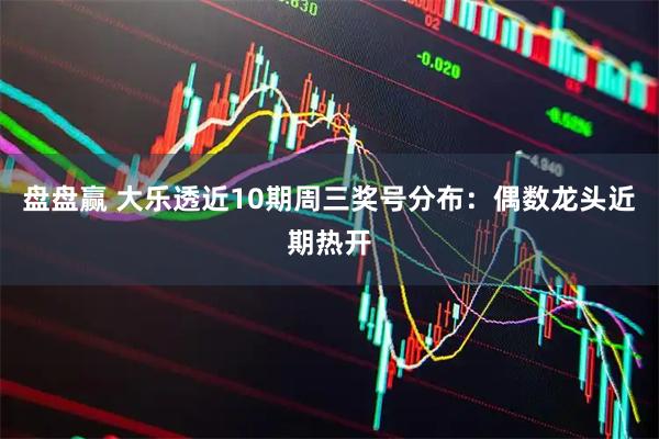 盘盘赢 大乐透近10期周三奖号分布：偶数龙头近期热开
