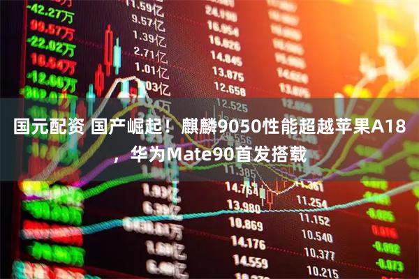 国元配资 国产崛起！麒麟9050性能超越苹果A18，华为Mate90首发搭载