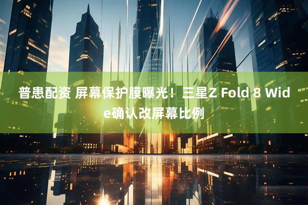 普患配资 屏幕保护膜曝光！三星Z Fold 8 Wide确认改屏幕比例