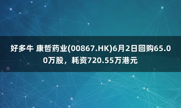 好多牛 康哲药业(00867.HK)6月2日回购65.00万股，耗资720.55万港元