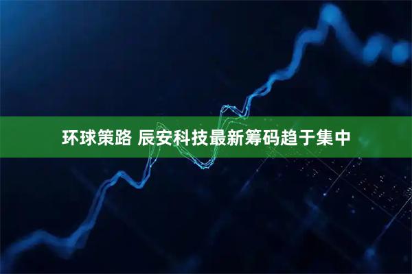 环球策路 辰安科技最新筹码趋于集中