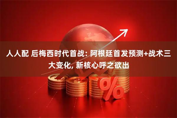 人人配 后梅西时代首战: 阿根廷首发预测+战术三大变化, 新核心呼之欲出