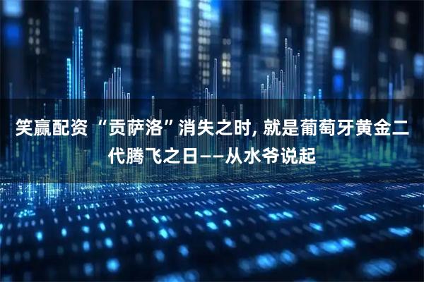 笑赢配资 “贡萨洛”消失之时, 就是葡萄牙黄金二代腾飞之日——从水爷说起