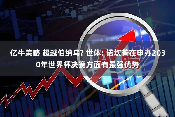 亿牛策略 超越伯纳乌? 世体: 诺坎普在申办2030年世界杯决赛方面有最强优势