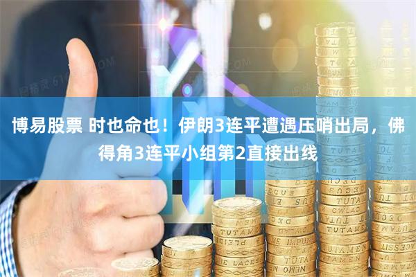 博易股票 时也命也！伊朗3连平遭遇压哨出局，佛得角3连平小组第2直接出线