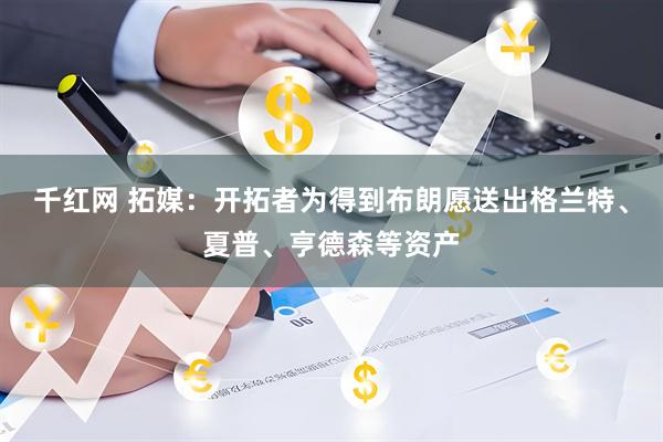 千红网 拓媒：开拓者为得到布朗愿送出格兰特、夏普、亨德森等资产