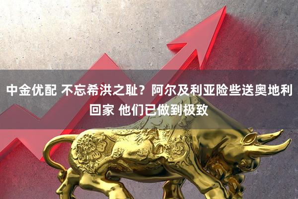 中金优配 不忘希洪之耻？阿尔及利亚险些送奥地利回家 他们已做到极致