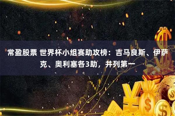 常盈股票 世界杯小组赛助攻榜：吉马良斯、伊萨克、奥利塞各3助，并列第一