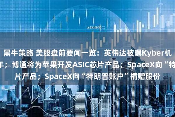 黑牛策略 美股盘前要闻一览：英伟达被曝Kyber机架量产或推至2028年；博通将为苹果开发ASIC芯片产品；SpaceX向“特朗普账户”捐赠股份