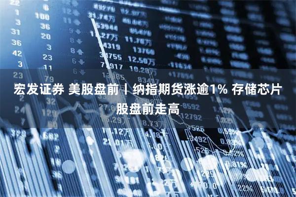 宏发证券 美股盘前丨纳指期货涨逾1% 存储芯片股盘前走高