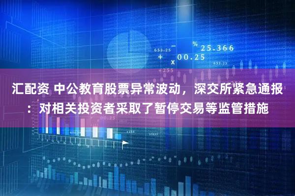 汇配资 中公教育股票异常波动，深交所紧急通报：对相关投资者采取了暂停交易等监管措施