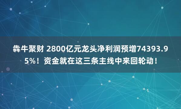 犇牛聚财 2800亿元龙头净利润预增74393.95%！资金就在这三条主线中来回轮动！