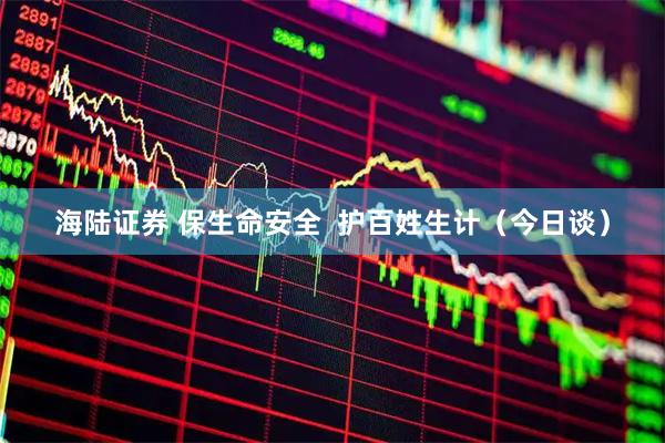 海陆证券 保生命安全  护百姓生计（今日谈）