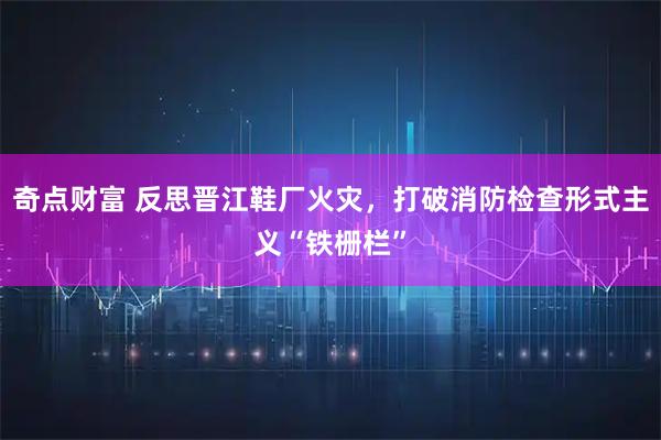 奇点财富 反思晋江鞋厂火灾，打破消防检查形式主义“铁栅栏”