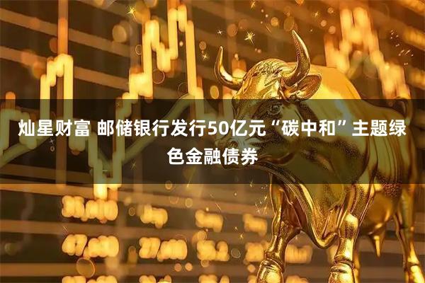 灿星财富 邮储银行发行50亿元“碳中和”主题绿色金融债券