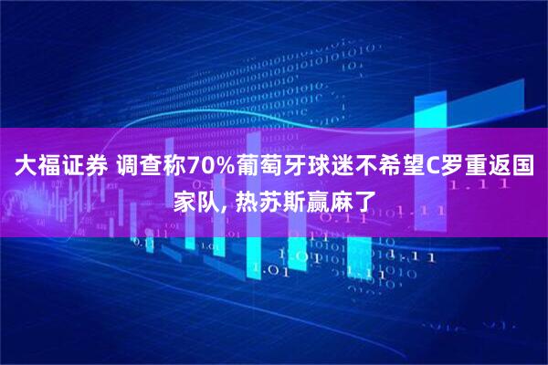 大福证券 调查称70%葡萄牙球迷不希望C罗重返国家队, 热苏斯赢麻了