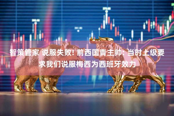 智策管家 说服失败! 前西国青主帅: 当时上级要求我们说服梅西为西班牙效力