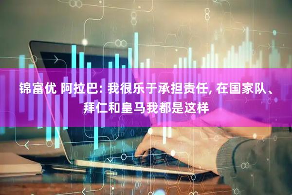 锦富优 阿拉巴: 我很乐于承担责任, 在国家队、拜仁和皇马我都是这样