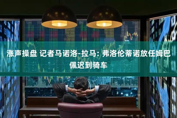 涨声操盘 记者马诺洛-拉马: 弗洛伦蒂诺放任姆巴佩迟到骑车