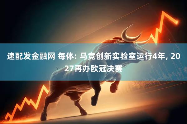 速配发金融网 每体: 马竞创新实验室运行4年, 2027再办欧冠决赛
