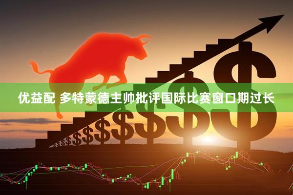 优益配 多特蒙德主帅批评国际比赛窗口期过长