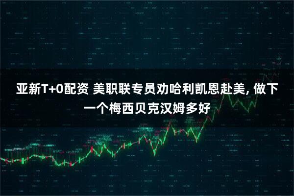 亚新T+0配资 美职联专员劝哈利凯恩赴美, 做下一个梅西贝克汉姆多好
