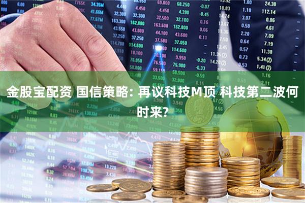 金股宝配资 国信策略: 再议科技M顶 科技第二波何时来?