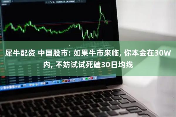 犀牛配资 中国股市: 如果牛市来临, 你本金在30W内, 不妨试试死磕30日均线