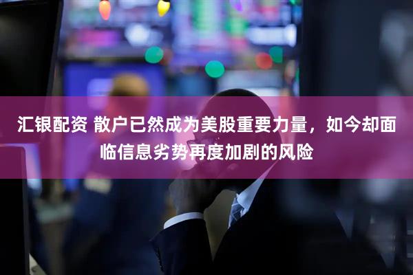 汇银配资 散户已然成为美股重要力量，如今却面临信息劣势再度加剧的风险