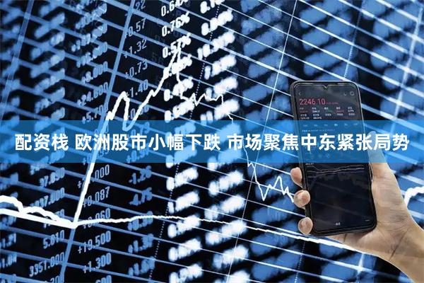 配资栈 欧洲股市小幅下跌 市场聚焦中东紧张局势